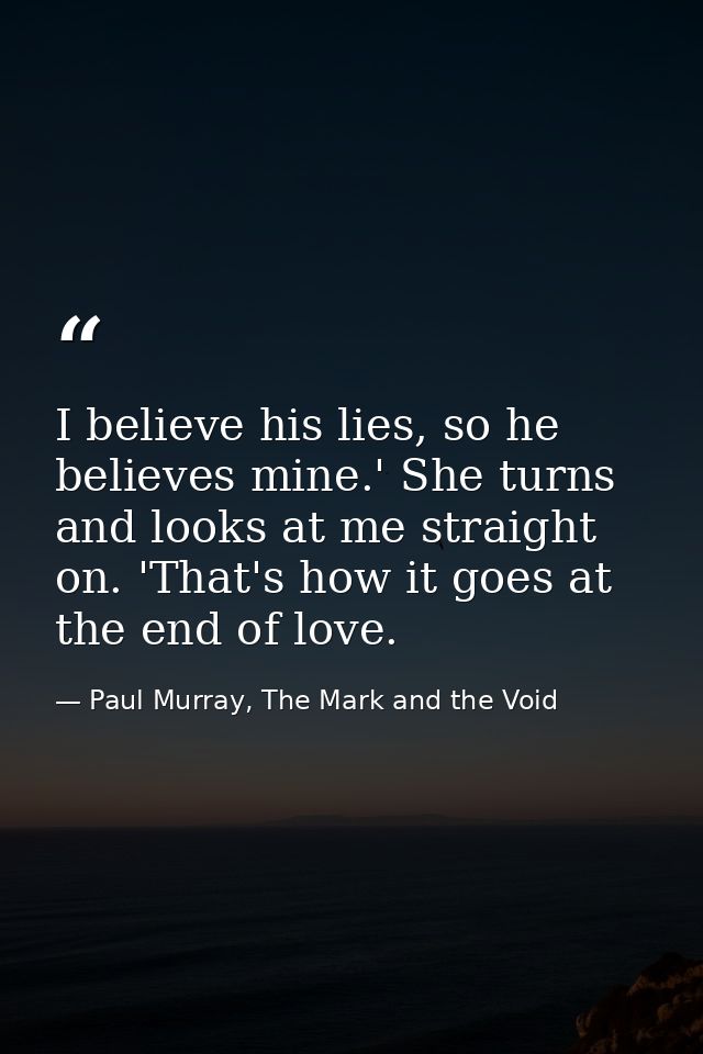 I believe his lies, so he believes mine.' She turns and looks at me straight on. 'That's how it goes at the end of love. — Paul Murray, The Mark and the Void