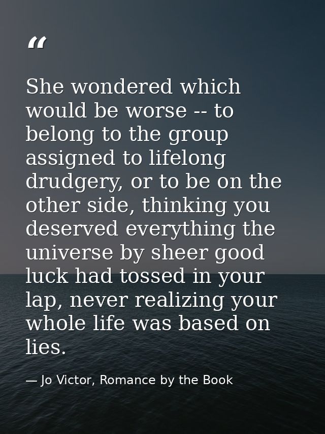 She wondered which would be worse -- to belong to the group assigned to lifelong drudgery, or to be on the other side, t — Jo Victor, Romance by the Book