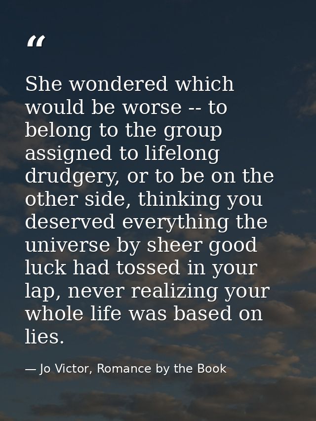 She wondered which would be worse -- to belong to the group assigned to lifelong drudgery, or to be on the other side, t — Jo Victor, Romance by the Book