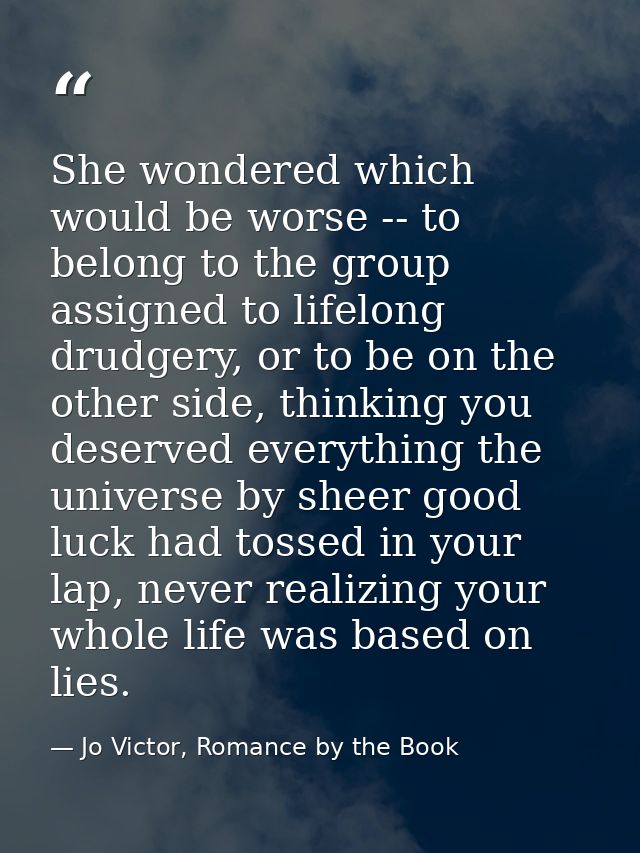 She wondered which would be worse -- to belong to the group assigned to lifelong drudgery, or to be on the other side, t — Jo Victor, Romance by the Book
