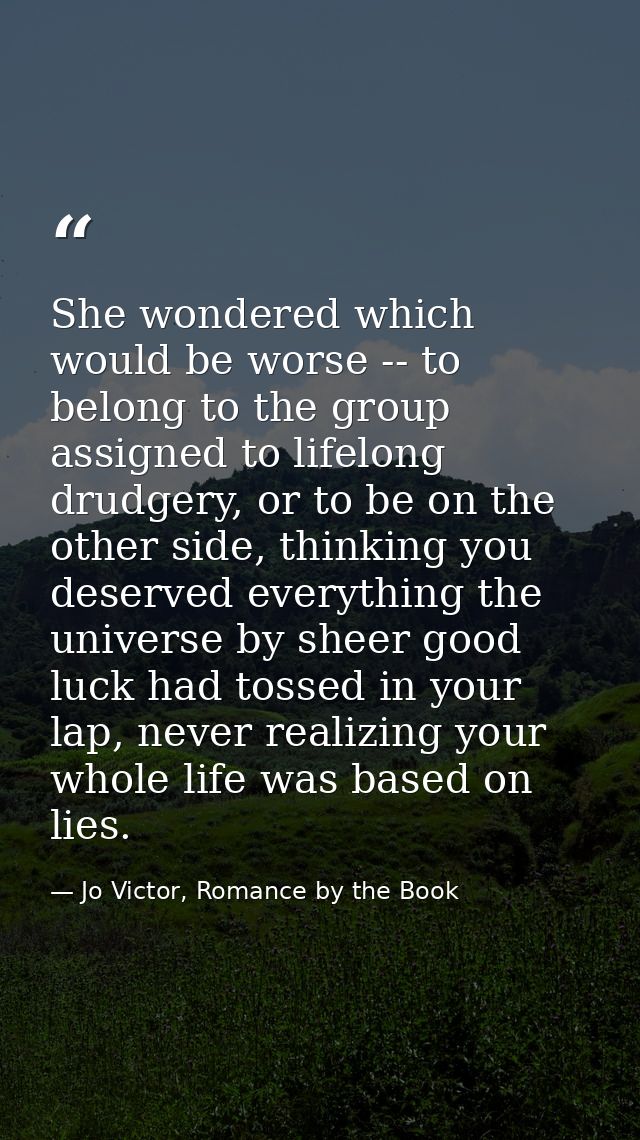 She wondered which would be worse -- to belong to the group assigned to lifelong drudgery, or to be on the other side, t — Jo Victor, Romance by the Book