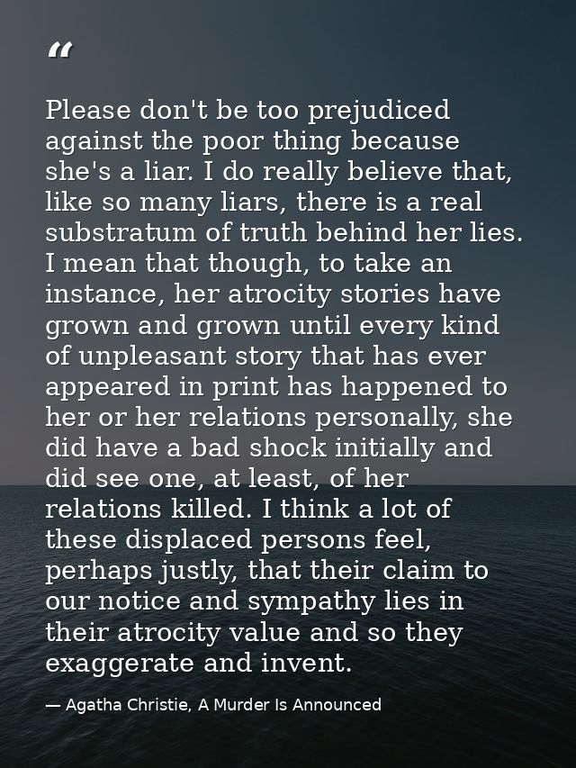Please don't be too prejudiced against the poor thing because she's a liar. I do really believe that, like so many liars — Agatha Christie, A Murder Is Announced