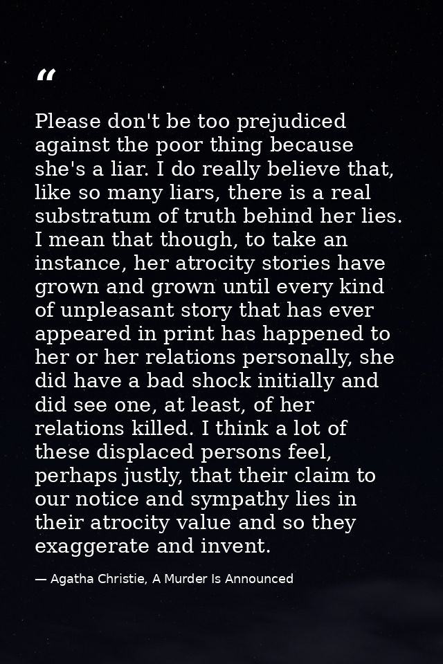 Please don't be too prejudiced against the poor thing because she's a liar. I do really believe that, like so many liars — Agatha Christie, A Murder Is Announced