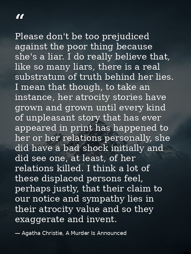 Please don't be too prejudiced against the poor thing because she's a liar. I do really believe that, like so many liars — Agatha Christie, A Murder Is Announced