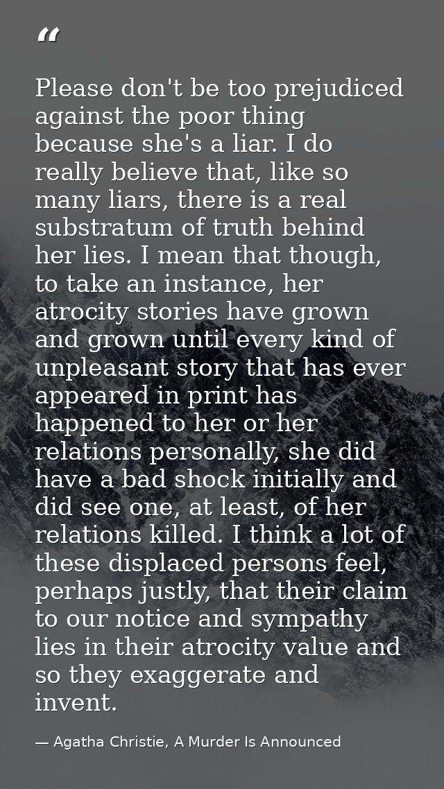 Please don't be too prejudiced against the poor thing because she's a liar. I do really believe that, like so many liars — Agatha Christie, A Murder Is Announced
