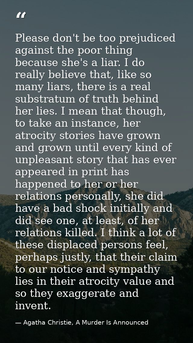 Please don't be too prejudiced against the poor thing because she's a liar. I do really believe that, like so many liars — Agatha Christie, A Murder Is Announced