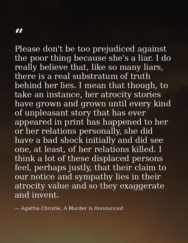 Please don't be too prejudiced against the poor thing because she's a liar. I do really believe that, like so many liars — Agatha Christie, A Murder Is Announced