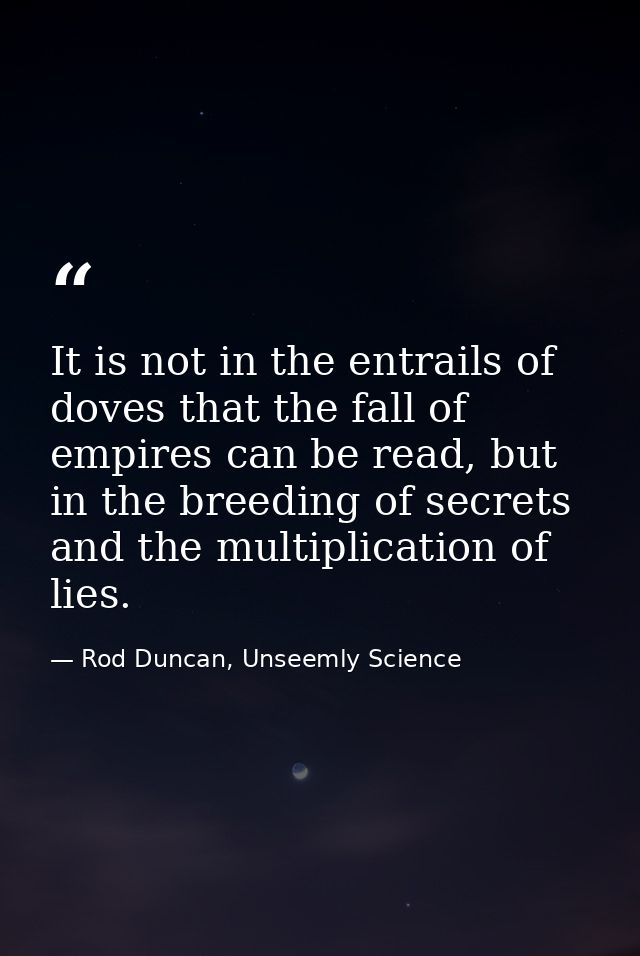 It is not in the entrails of doves that the fall of empires can be read, but in the breeding of secrets and the multipli — Rod Duncan, Unseemly Science