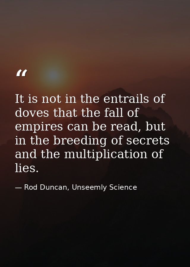 It is not in the entrails of doves that the fall of empires can be read, but in the breeding of secrets and the multipli — Rod Duncan, Unseemly Science