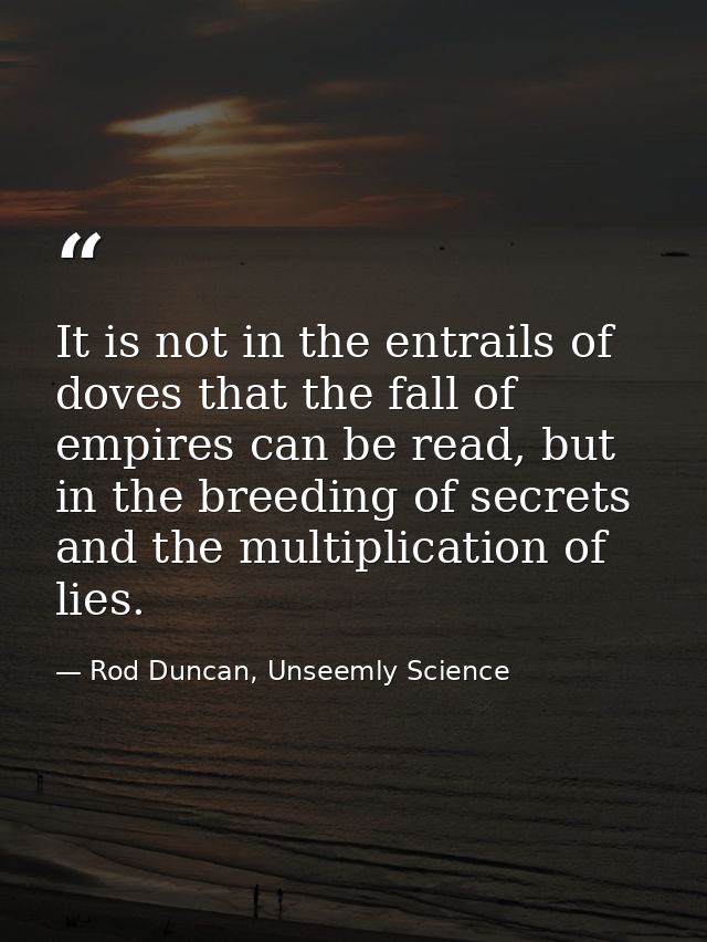 It is not in the entrails of doves that the fall of empires can be read, but in the breeding of secrets and the multipli — Rod Duncan, Unseemly Science