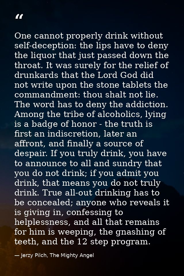 One cannot properly drink without self-deception: the lips have to deny the liquor that just passed down the throat. It  — Jerzy Pilch, The Mighty Angel