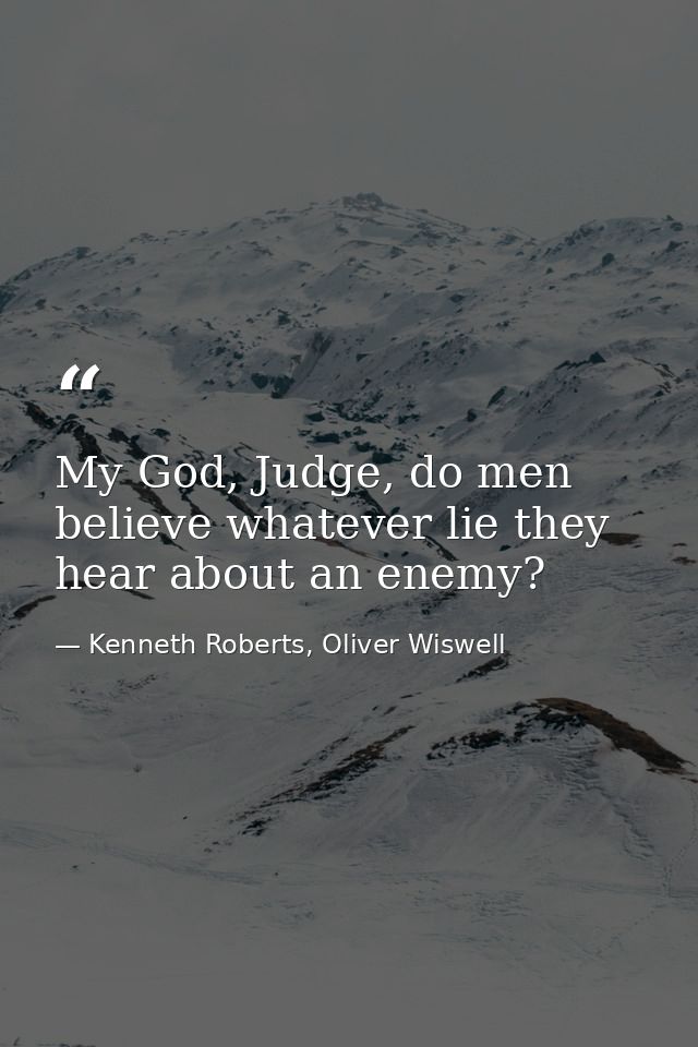 My God, Judge, do men believe whatever lie they hear about an enemy? — Kenneth Roberts, Oliver Wiswell