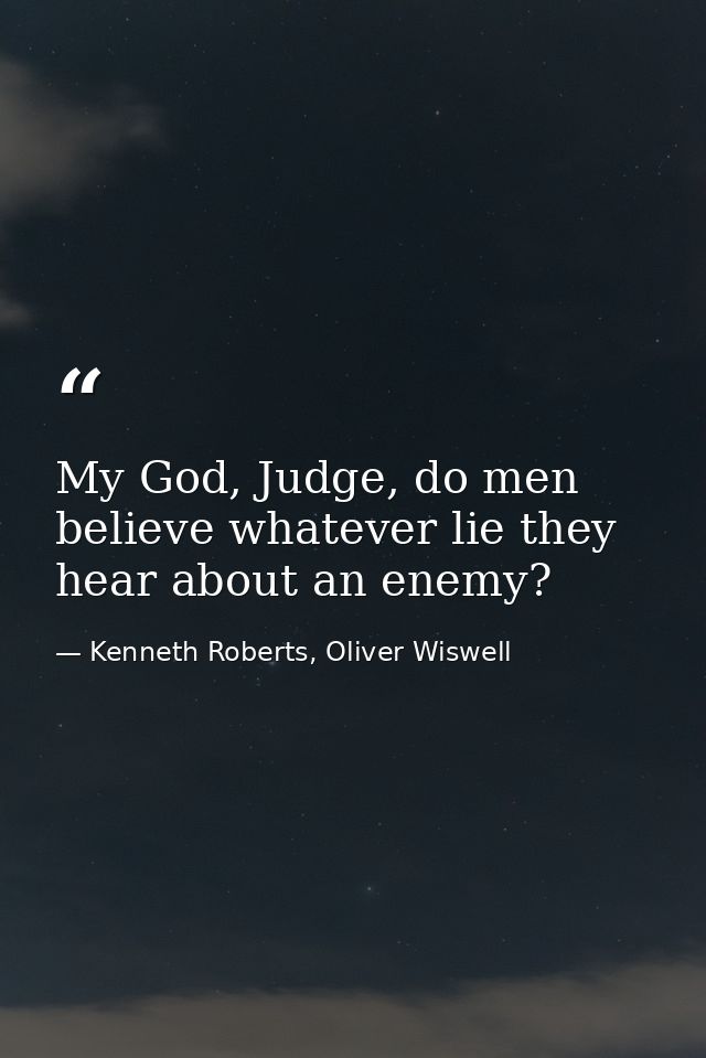 My God, Judge, do men believe whatever lie they hear about an enemy? — Kenneth Roberts, Oliver Wiswell