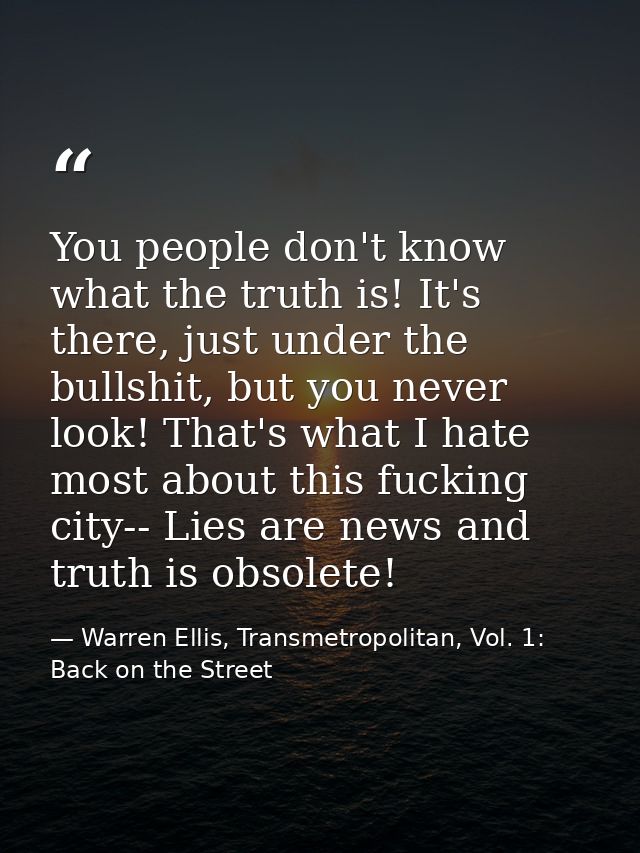 You people don't know what the truth is! It's there, just under the bullshit, but you never look! That's what I hate mos — Warren Ellis, Transmetropolitan, Vol. 1: Back on the Street