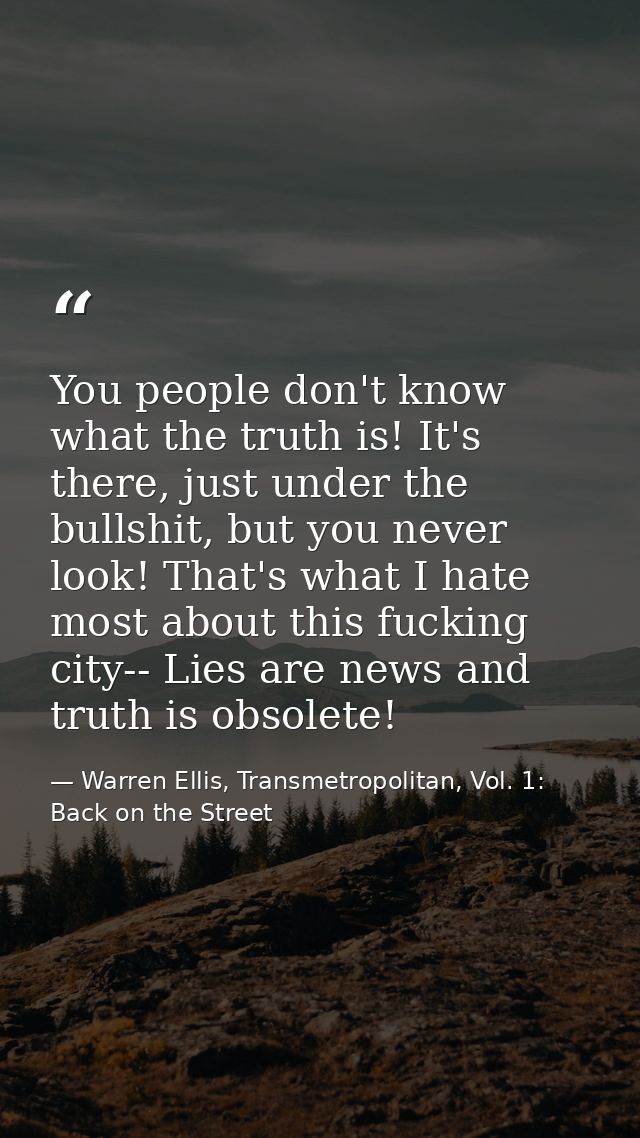 You people don't know what the truth is! It's there, just under the bullshit, but you never look! That's what I hate mos — Warren Ellis, Transmetropolitan, Vol. 1: Back on the Street