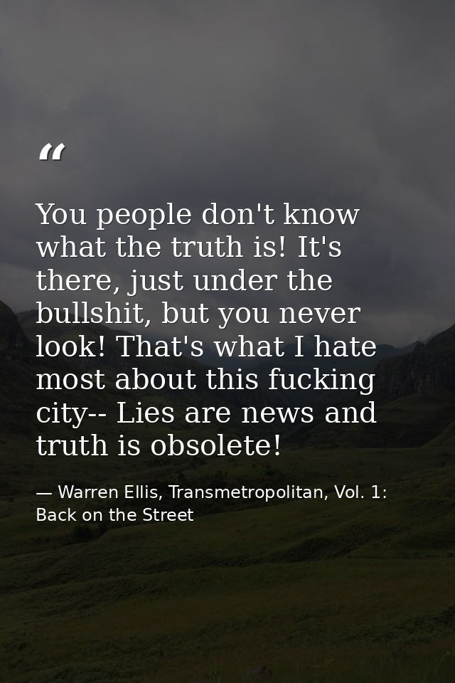 You people don't know what the truth is! It's there, just under the bullshit, but you never look! That's what I hate mos — Warren Ellis, Transmetropolitan, Vol. 1: Back on the Street