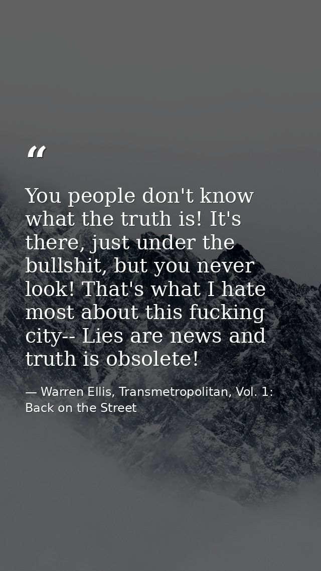 You people don't know what the truth is! It's there, just under the bullshit, but you never look! That's what I hate mos — Warren Ellis, Transmetropolitan, Vol. 1: Back on the Street