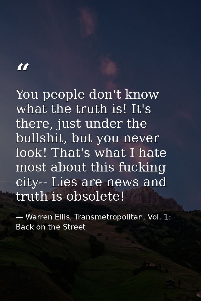 You people don't know what the truth is! It's there, just under the bullshit, but you never look! That's what I hate mos — Warren Ellis, Transmetropolitan, Vol. 1: Back on the Street
