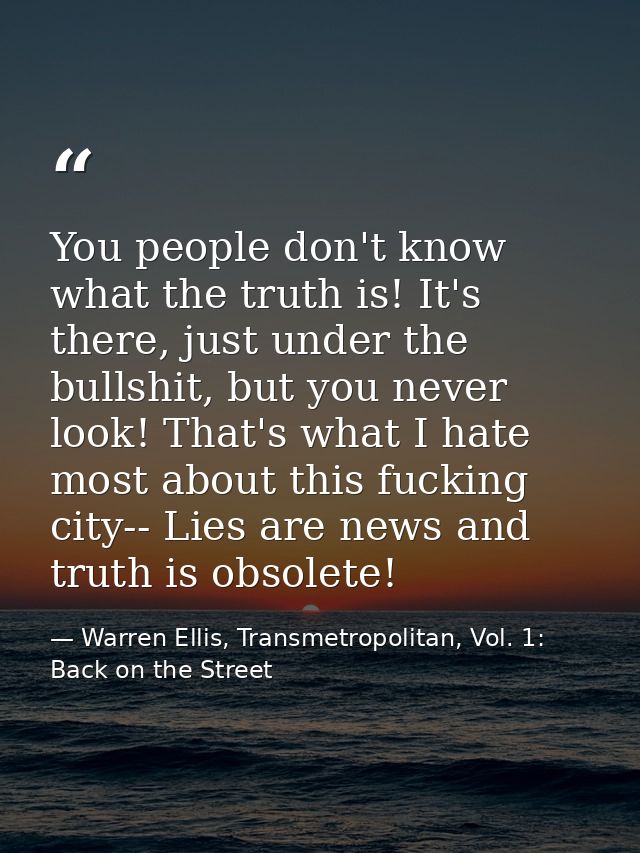 You people don't know what the truth is! It's there, just under the bullshit, but you never look! That's what I hate mos — Warren Ellis, Transmetropolitan, Vol. 1: Back on the Street