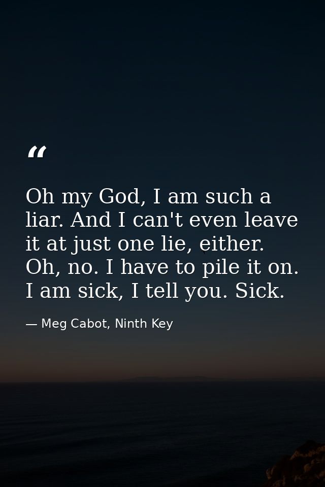 Oh my God, I am such a liar. And I can't even leave it at just one lie, either. Oh, no. I have to pile it on. I am sick, — Meg Cabot, Ninth Key