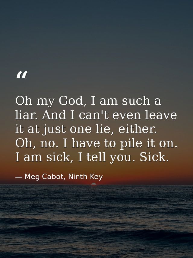 Oh my God, I am such a liar. And I can't even leave it at just one lie, either. Oh, no. I have to pile it on. I am sick, — Meg Cabot, Ninth Key