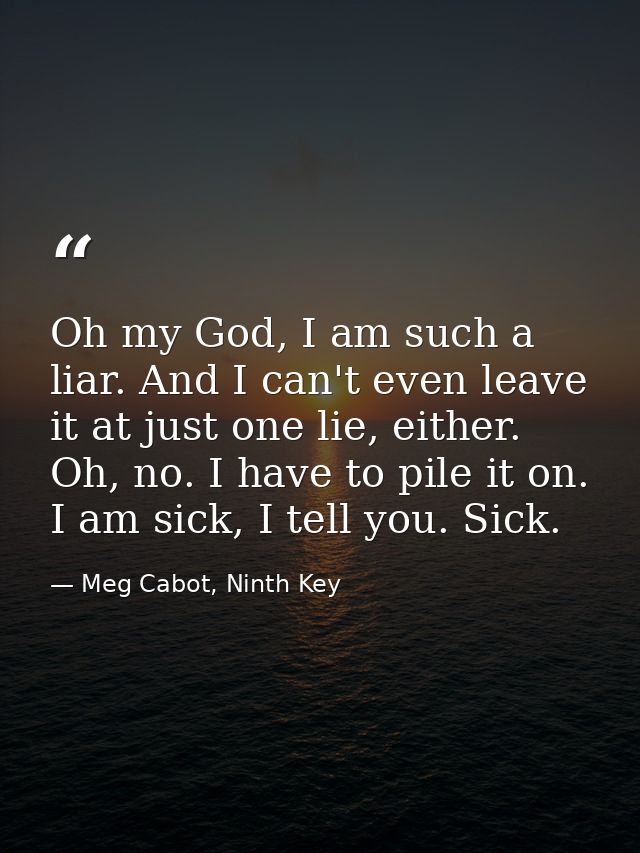 Oh my God, I am such a liar. And I can't even leave it at just one lie, either. Oh, no. I have to pile it on. I am sick, — Meg Cabot, Ninth Key