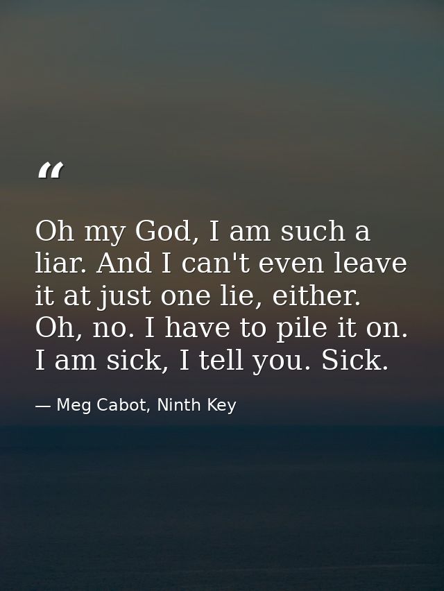Oh my God, I am such a liar. And I can't even leave it at just one lie, either. Oh, no. I have to pile it on. I am sick, — Meg Cabot, Ninth Key