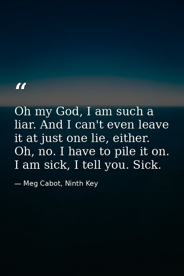 Oh my God, I am such a liar. And I can't even leave it at just one lie, either. Oh, no. I have to pile it on. I am sick, — Meg Cabot, Ninth Key