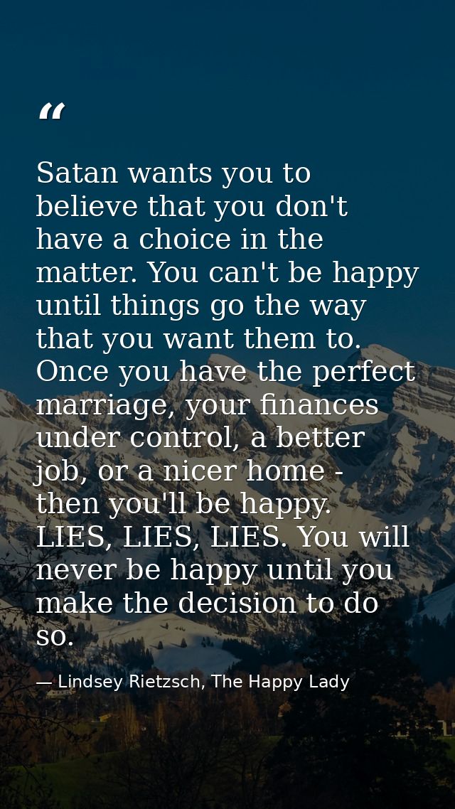 Satan wants you to believe that you don't have a choice in the matter. You can't be happy until things go the way that y — Lindsey Rietzsch, The Happy Lady