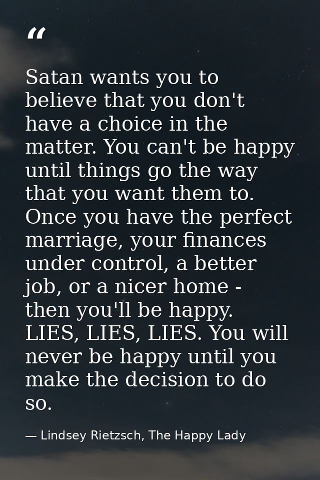 Satan wants you to believe that you don't have a choice in the matter. You can't be happy until things go the way that y — Lindsey Rietzsch, The Happy Lady