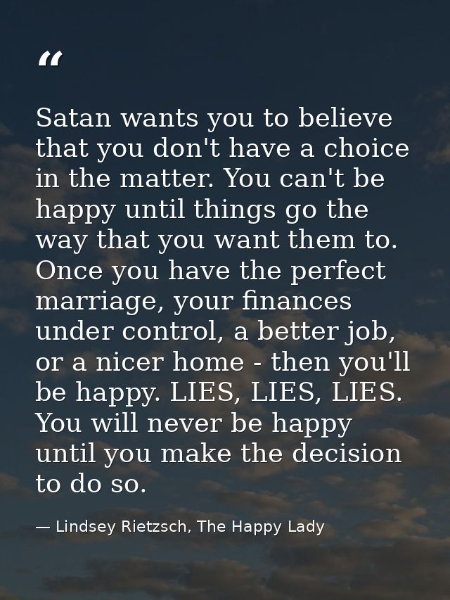 Satan wants you to believe that you don't have a choice in the matter. You can't be happy until things go the way that y — Lindsey Rietzsch, The Happy Lady
