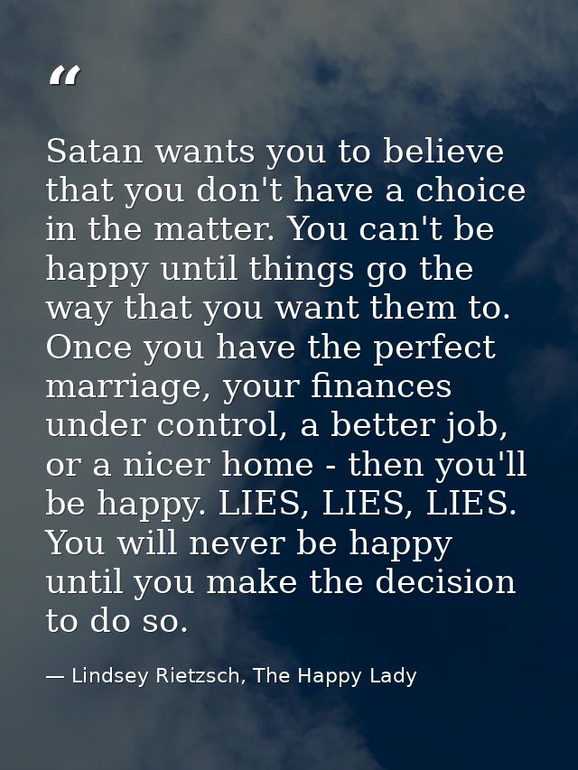 Satan wants you to believe that you don't have a choice in the matter. You can't be happy until things go the way that y — Lindsey Rietzsch, The Happy Lady