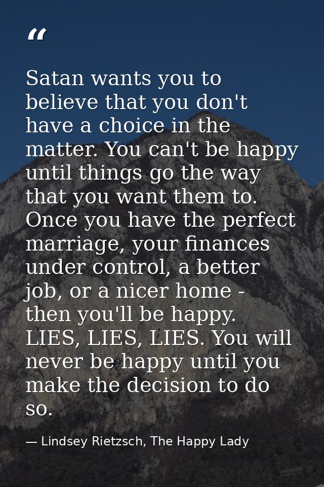 Satan wants you to believe that you don't have a choice in the matter. You can't be happy until things go the way that y — Lindsey Rietzsch, The Happy Lady