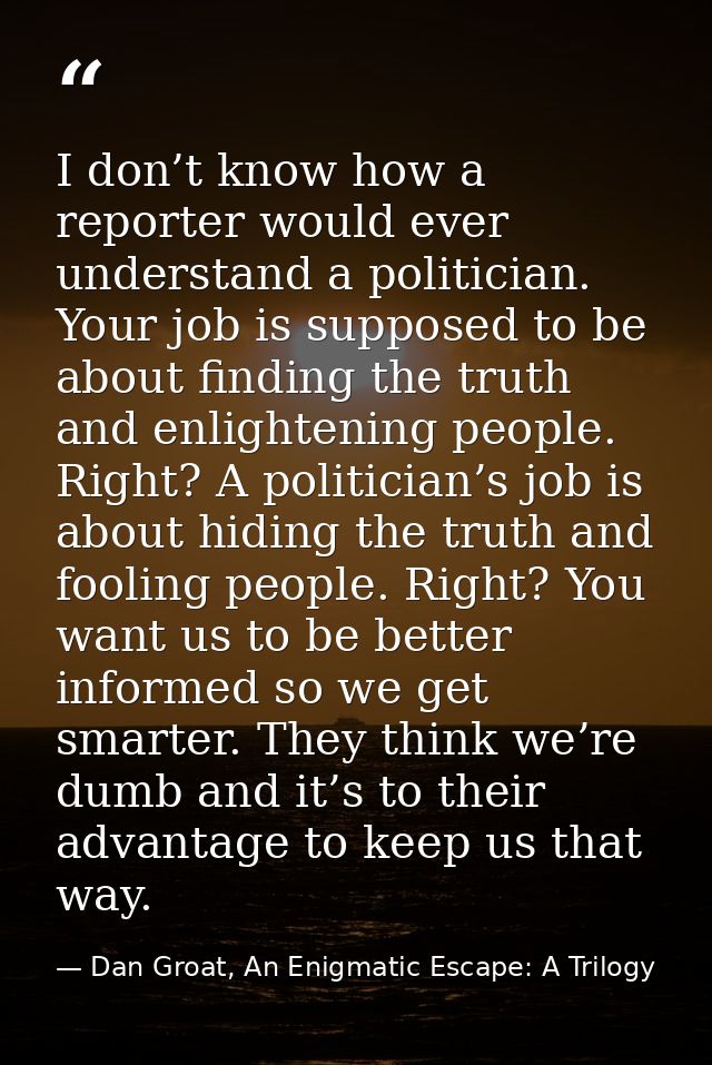 I don’t know how a reporter would ever understand a politician. Your job is supposed to be about finding the truth and e — Dan Groat, An Enigmatic Escape: A Trilogy