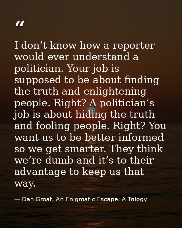 I don’t know how a reporter would ever understand a politician. Your job is supposed to be about finding the truth and e — Dan Groat, An Enigmatic Escape: A Trilogy