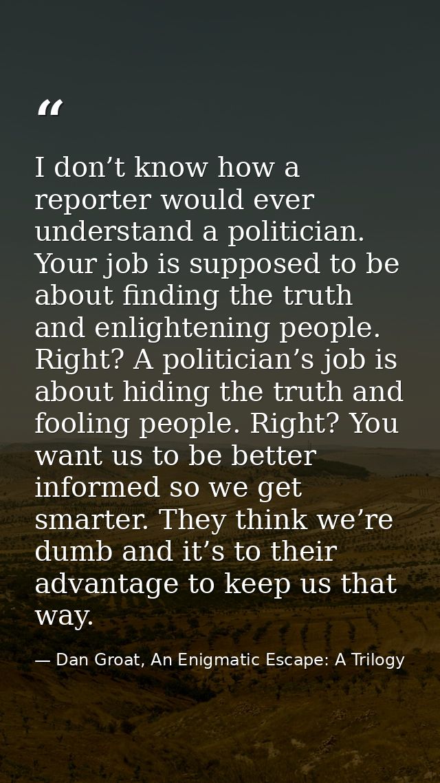 I don’t know how a reporter would ever understand a politician. Your job is supposed to be about finding the truth and e — Dan Groat, An Enigmatic Escape: A Trilogy