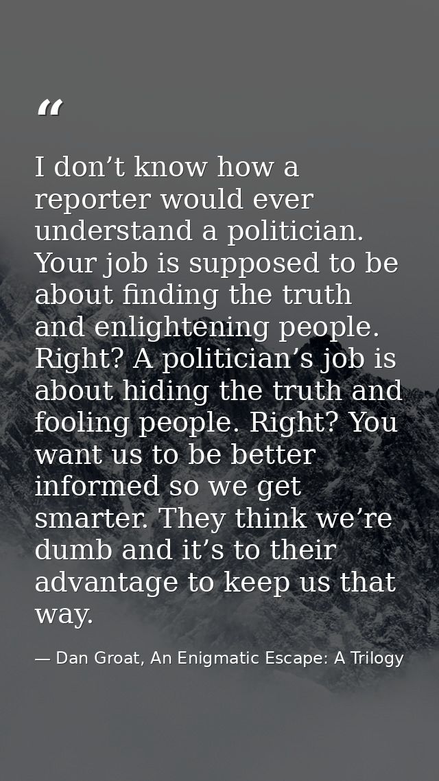I don’t know how a reporter would ever understand a politician. Your job is supposed to be about finding the truth and e — Dan Groat, An Enigmatic Escape: A Trilogy