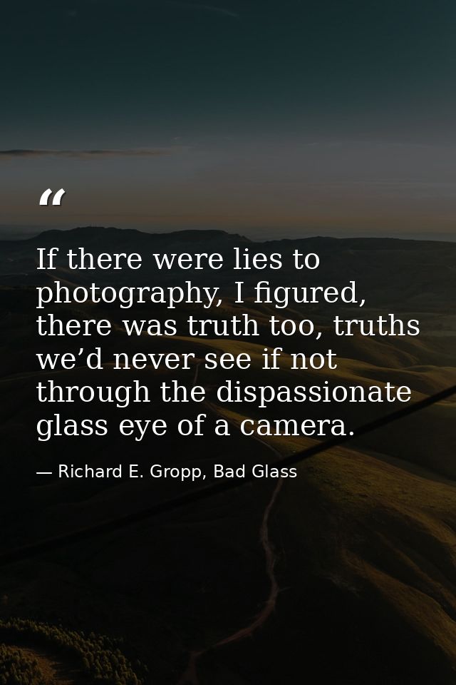 If there were lies to photography, I figured, there was truth too, truths we’d never see if not through the dispassionat — Richard E. Gropp, Bad Glass