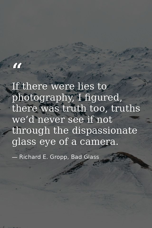 If there were lies to photography, I figured, there was truth too, truths we’d never see if not through the dispassionat — Richard E. Gropp, Bad Glass