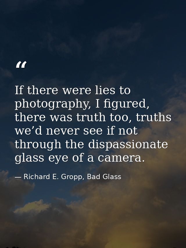 If there were lies to photography, I figured, there was truth too, truths we’d never see if not through the dispassionat — Richard E. Gropp, Bad Glass