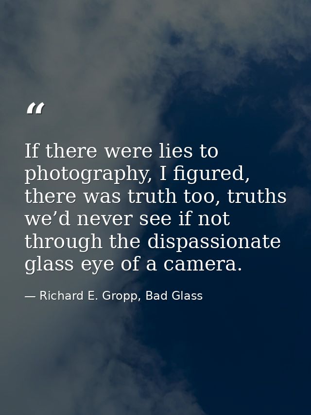 If there were lies to photography, I figured, there was truth too, truths we’d never see if not through the dispassionat — Richard E. Gropp, Bad Glass