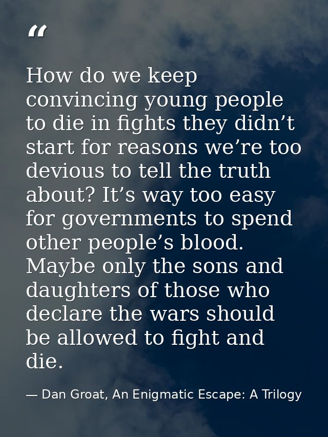 How do we keep convincing young people to die in fights they didn’t start for reasons we’re too devious to tell the trut — Dan Groat, An Enigmatic Escape: A Trilogy