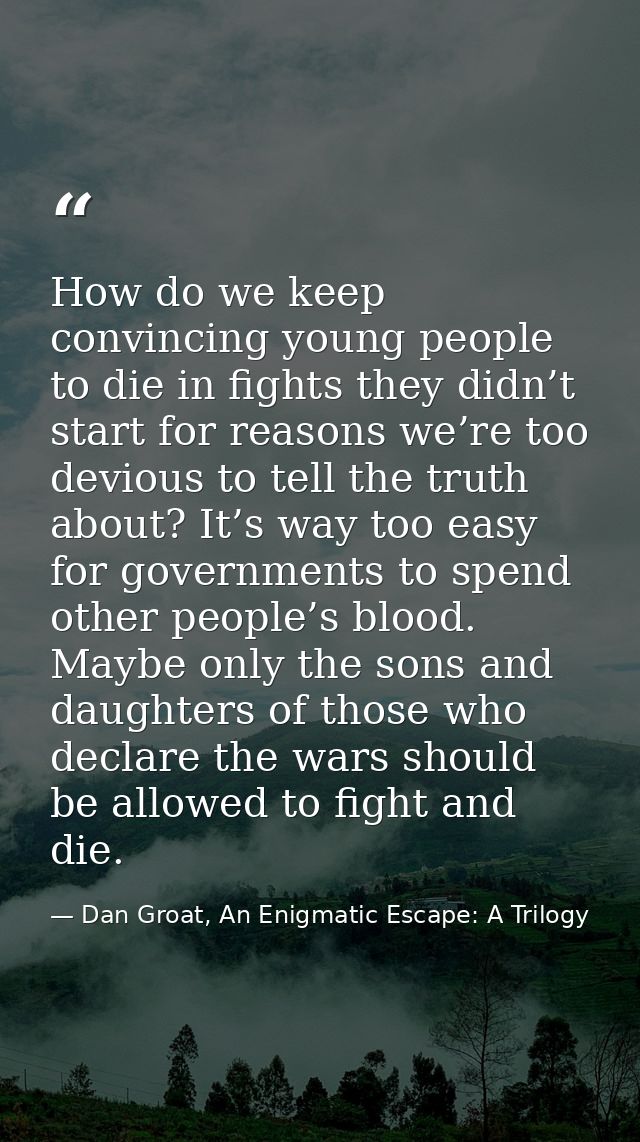 How do we keep convincing young people to die in fights they didn’t start for reasons we’re too devious to tell the trut — Dan Groat, An Enigmatic Escape: A Trilogy