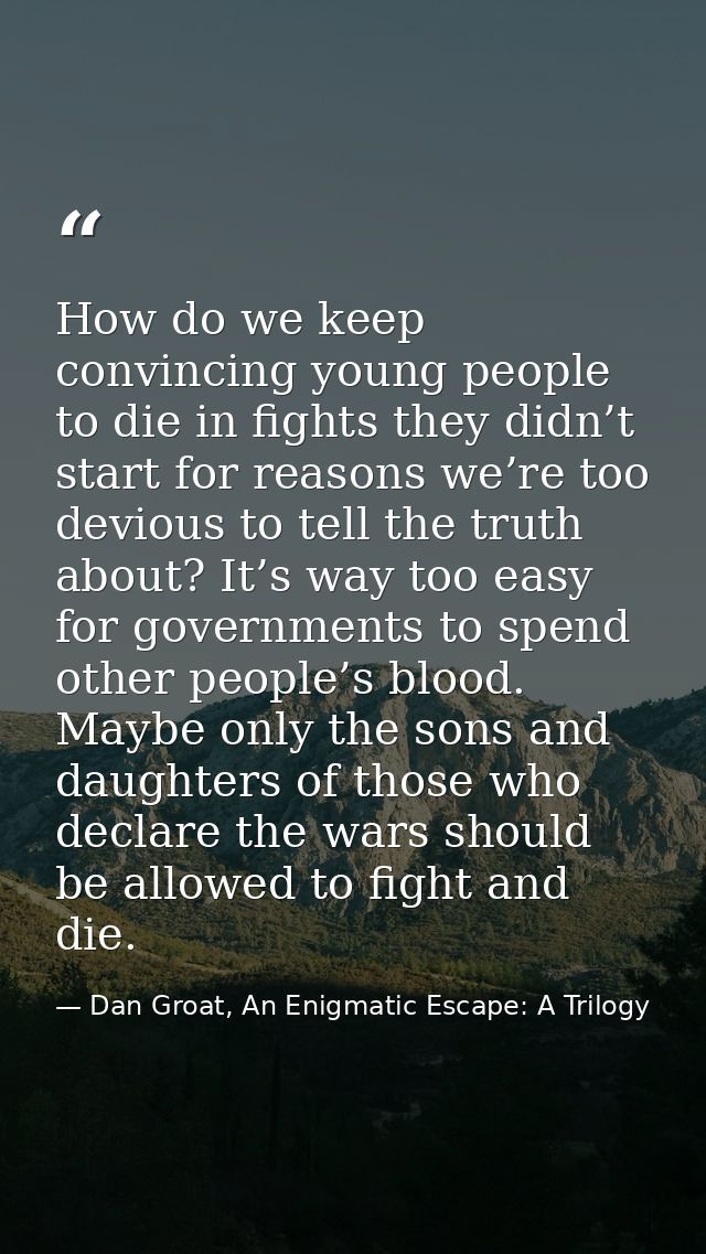 How do we keep convincing young people to die in fights they didn’t start for reasons we’re too devious to tell the trut — Dan Groat, An Enigmatic Escape: A Trilogy