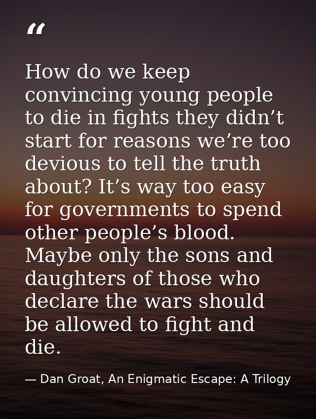 How do we keep convincing young people to die in fights they didn’t start for reasons we’re too devious to tell the trut — Dan Groat, An Enigmatic Escape: A Trilogy