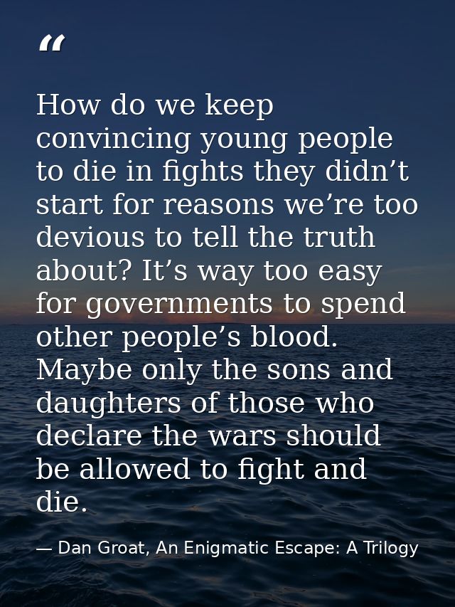 How do we keep convincing young people to die in fights they didn’t start for reasons we’re too devious to tell the trut — Dan Groat, An Enigmatic Escape: A Trilogy