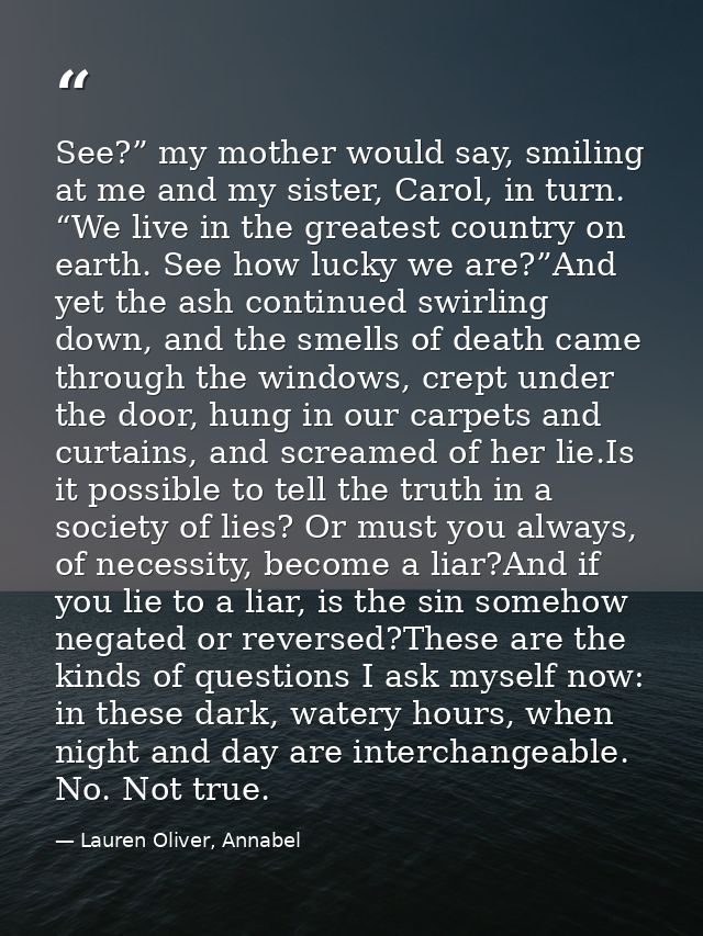 See?” my mother would say, smiling at me and my sister, Carol, in turn. “We live in the greatest country on earth. See h — Lauren Oliver, Annabel