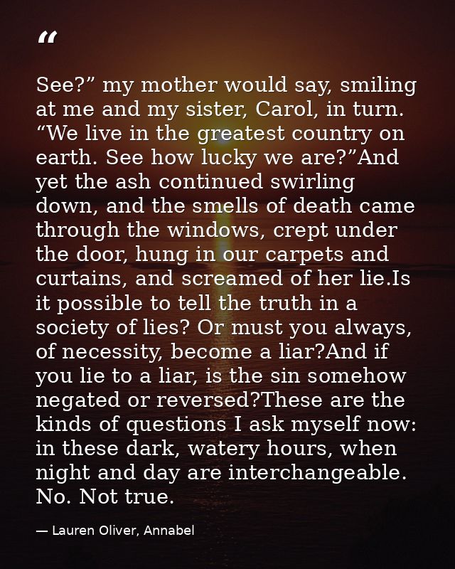 See?” my mother would say, smiling at me and my sister, Carol, in turn. “We live in the greatest country on earth. See h — Lauren Oliver, Annabel