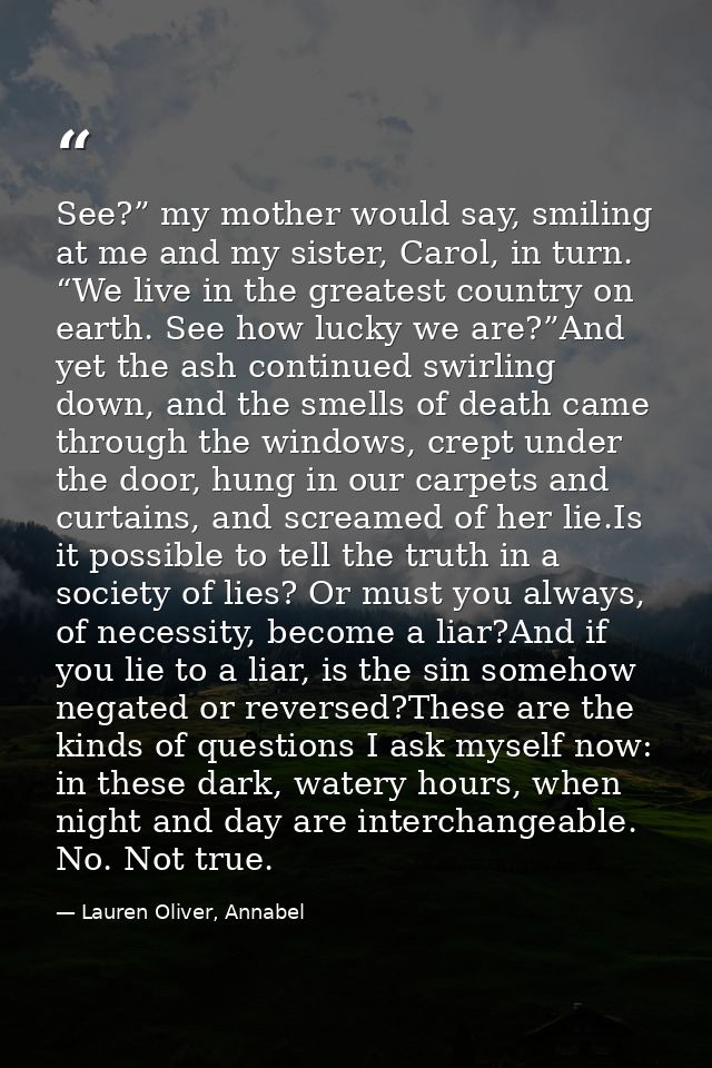 See?” my mother would say, smiling at me and my sister, Carol, in turn. “We live in the greatest country on earth. See h — Lauren Oliver, Annabel