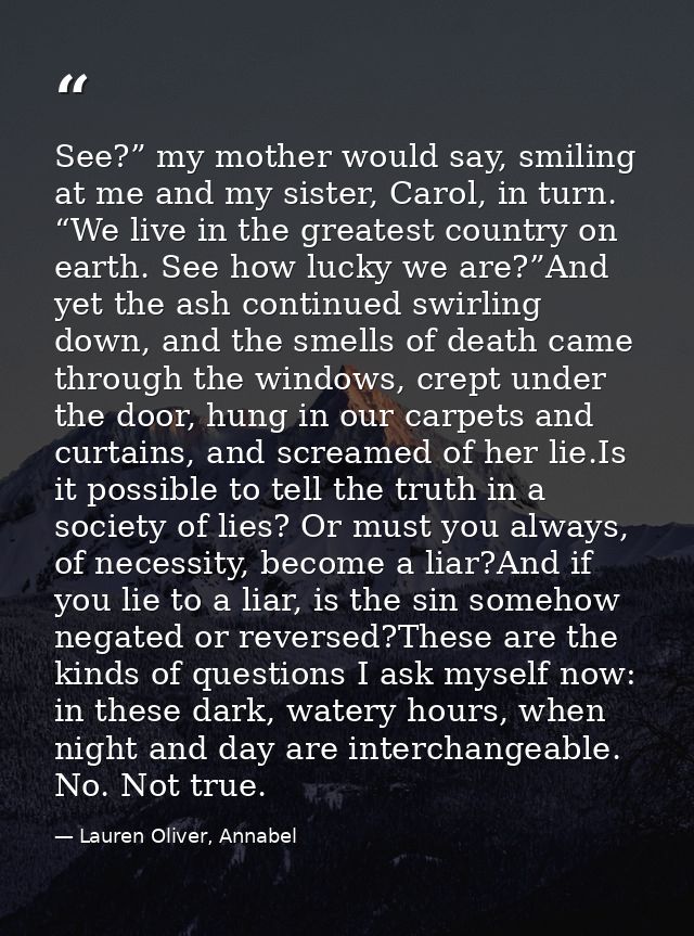 See?” my mother would say, smiling at me and my sister, Carol, in turn. “We live in the greatest country on earth. See h — Lauren Oliver, Annabel